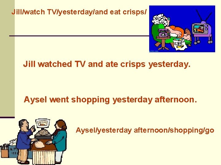 Jill/watch TV/yesterday/and eat crisps/ Jill watched TV and ate crisps yesterday. Aysel went shopping