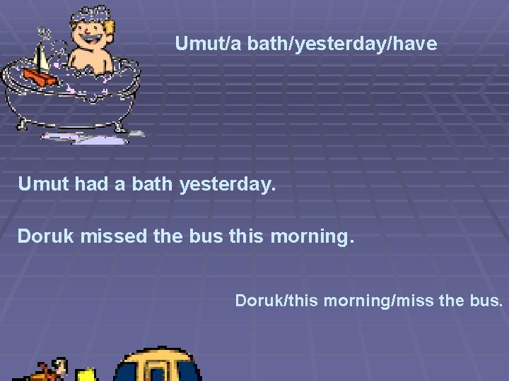 Umut/a bath/yesterday/have Umut had a bath yesterday. Doruk missed the bus this morning. Doruk/this