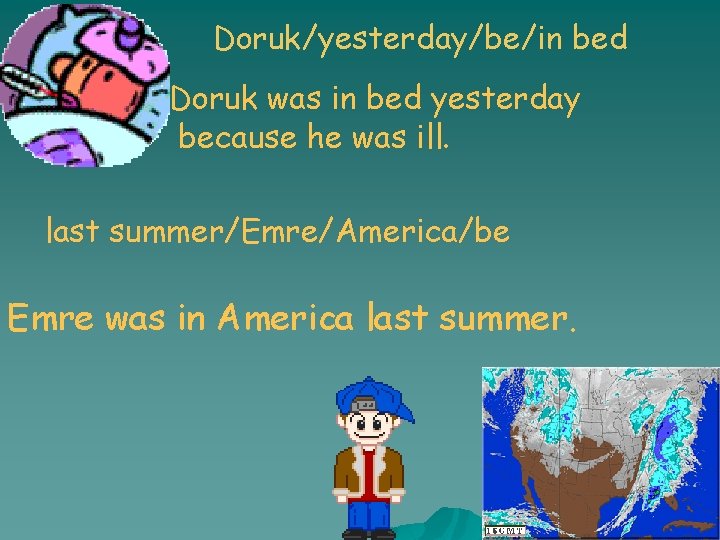 Doruk/yesterday/be/in bed Doruk was in bed yesterday because he was ill. last summer/Emre/America/be Emre