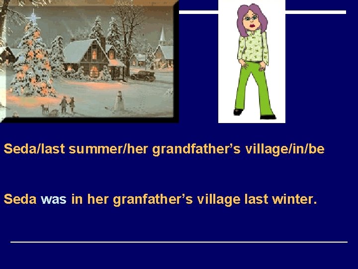 Seda/last summer/her grandfather’s village/in/be Seda was in her granfather’s village last winter. 