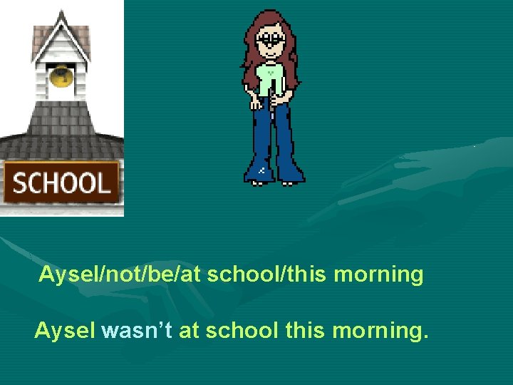 Aysel/not/be/at school/this morning Aysel wasn’t at school this morning. 