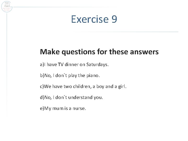 Exercise 9 Make questions for these answers a)I have TV dinner on Saturdays. b)No,