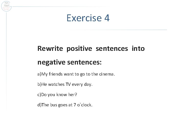 Exercise 4 Rewrite positive sentences into negative sentences: a)My friends want to go to
