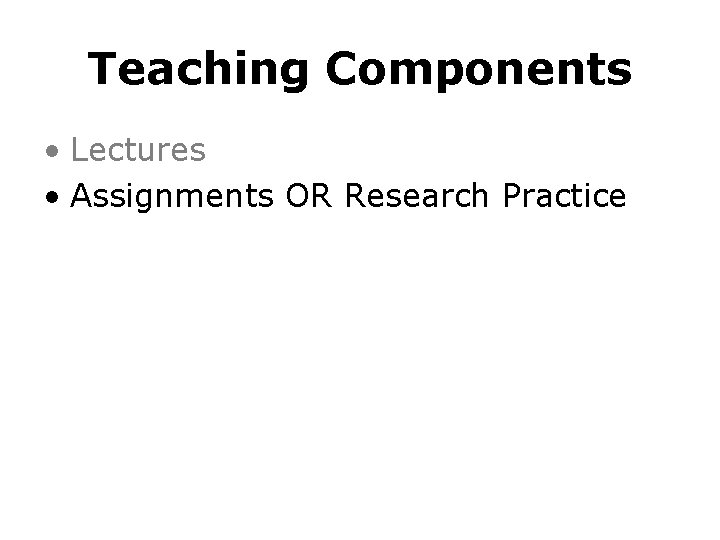 Teaching Components • Lectures • Assignments OR Research Practice 