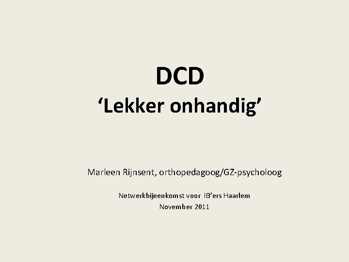 DCD ‘Lekker onhandig’ Marleen Rijnsent, orthopedagoog/GZ-psycholoog Netwerkbijeenkomst voor IB’ers Haarlem November 2011 