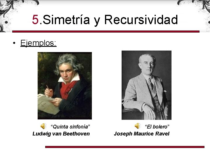5. Simetría y Recursividad • Ejemplos: “Quinta sinfonía” Ludwig van Beethoven “El bolero” Joseph
