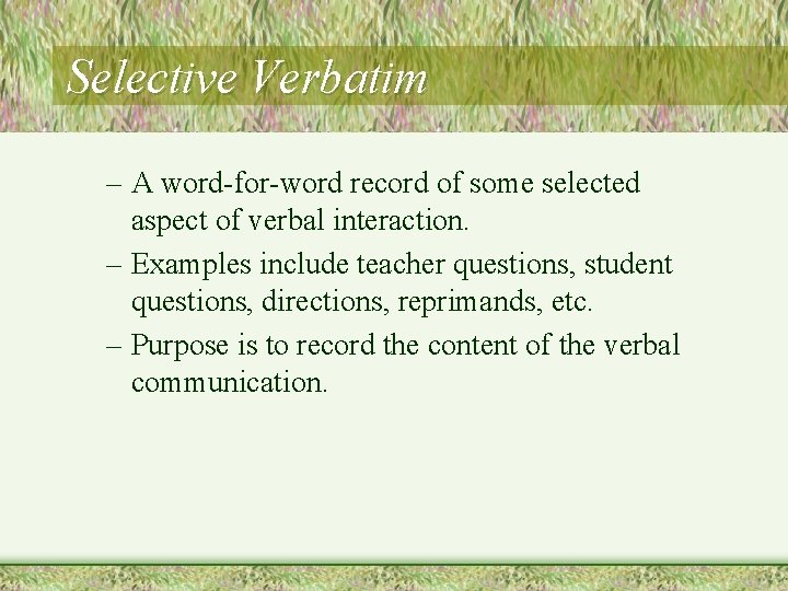 Selective Verbatim – A word-for-word record of some selected aspect of verbal interaction. –