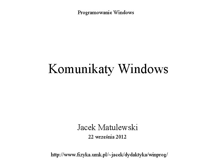 Programowanie Windows Komunikaty Windows Jacek Matulewski 22 września 2012 http: //www. fizyka. umk. pl/~jacek/dydaktyka/winprog/