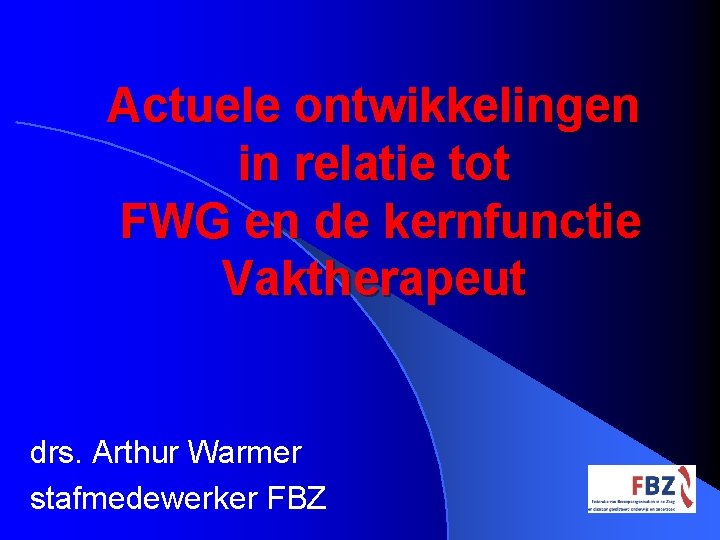 Actuele ontwikkelingen in relatie tot FWG en de kernfunctie Vaktherapeut drs. Arthur Warmer stafmedewerker