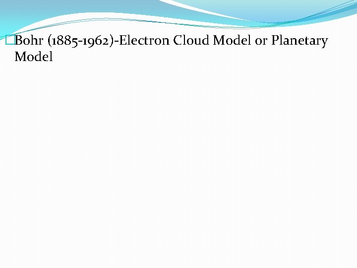 �Bohr (1885 -1962)-Electron Cloud Model or Planetary Model 