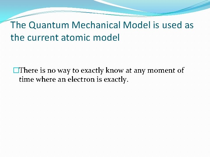 The Quantum Mechanical Model is used as the current atomic model �There is no