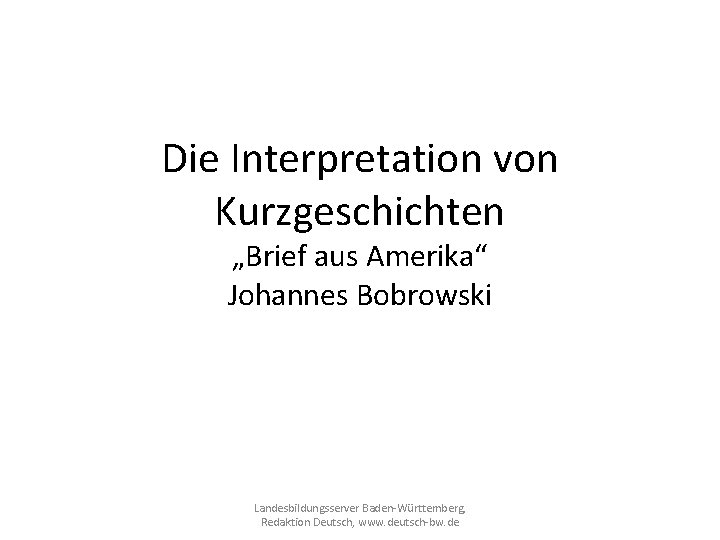 Die Interpretation von Kurzgeschichten „Brief aus Amerika“ Johannes Bobrowski Landesbildungsserver Baden-Württemberg, Redaktion Deutsch, www.