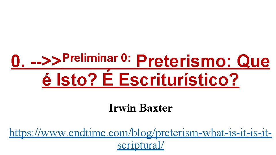 0. Preliminar 0: -->> Preterismo: Que é Isto? É Escriturístico? Irwin Baxter https: //www.