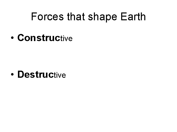 Forces that shape Earth • Constructive • Destructive 