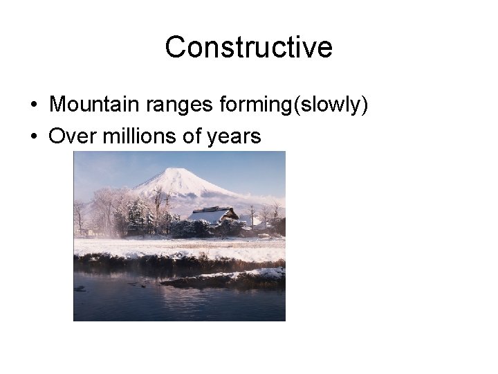 Constructive • Mountain ranges forming(slowly) • Over millions of years 