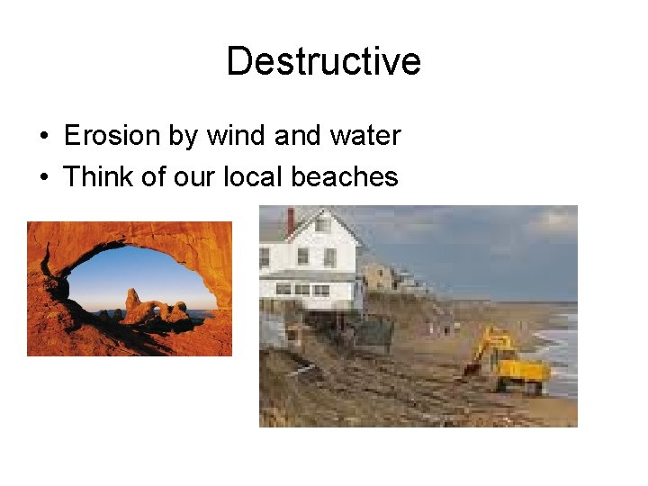 Destructive • Erosion by wind and water • Think of our local beaches 