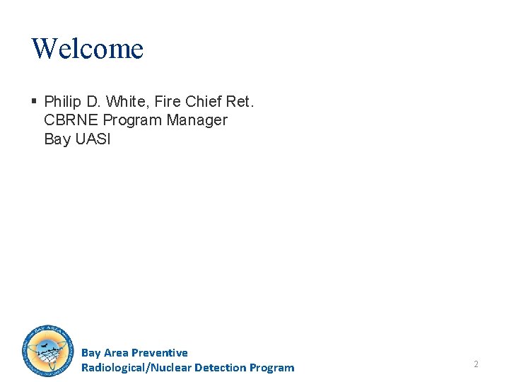 Welcome § Philip D. White, Fire Chief Ret. CBRNE Program Manager Bay UASI Bay