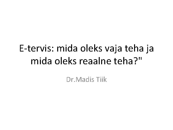 E-tervis: mida oleks vaja teha ja mida oleks reaalne teha? " Dr. Madis Tiik