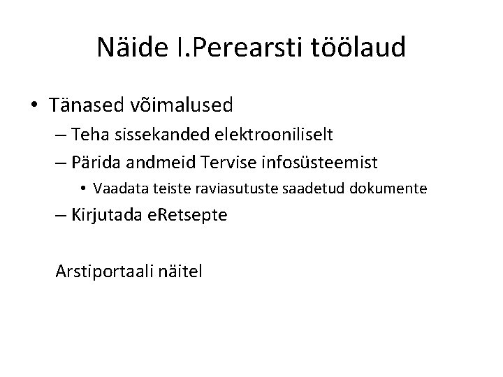 Näide I. Perearsti töölaud • Tänased võimalused – Teha sissekanded elektrooniliselt – Pärida andmeid