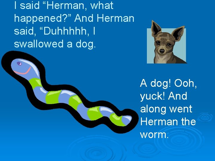I said “Herman, what happened? ” And Herman said, “Duhhhhh, I swallowed a dog.