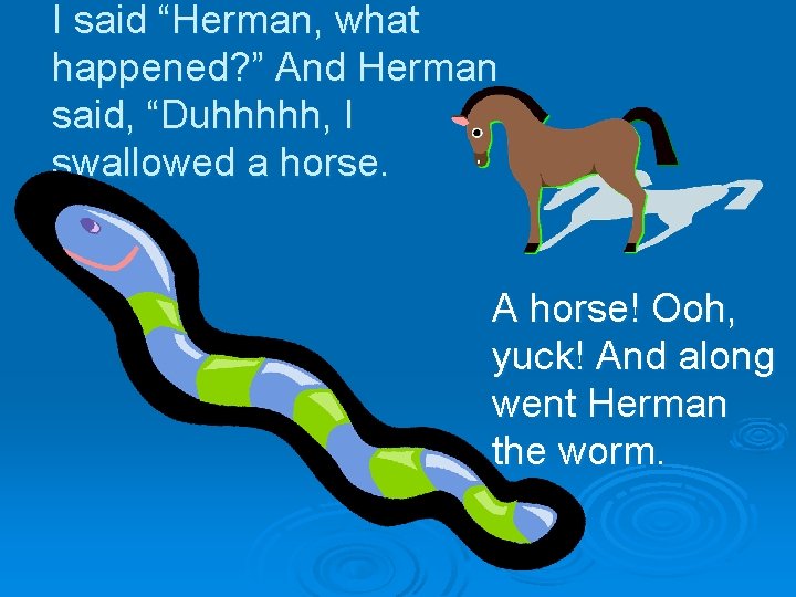 I said “Herman, what happened? ” And Herman said, “Duhhhhh, I swallowed a horse.