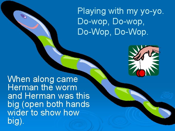 Playing with my yo-yo. Do-wop, Do-Wop, Do-Wop. When along came Herman the worm and Playing with my yo-yo. Do-wop, Do-Wop, Do-Wop. When along came Herman the worm and