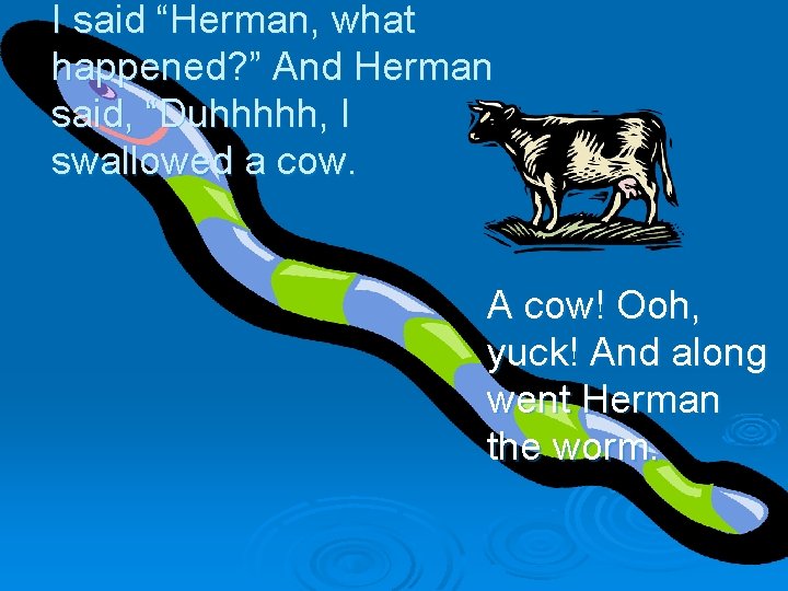 I said “Herman, what happened? ” And Herman said, “Duhhhhh, I swallowed a cow.