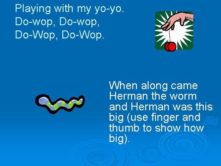 Playing with my yo-yo. Do-wop, Do-Wop, Do-Wop. When along came Herman the worm and