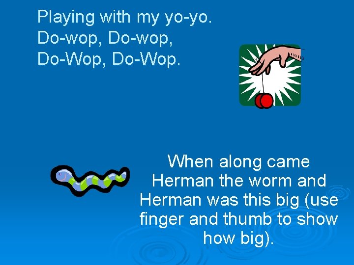 Playing with my yo-yo. Do-wop, Do-Wop, Do-Wop. When along came Herman the worm and