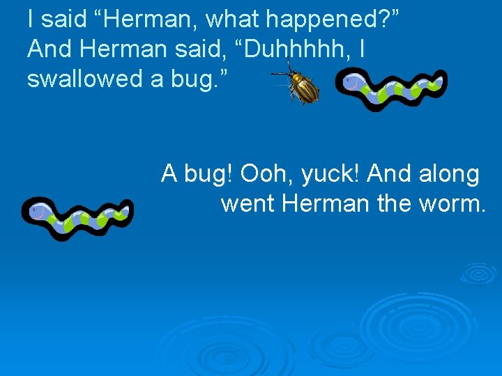 I said “Herman, what happened? ” And Herman said, “Duhhhhh, I swallowed a bug.