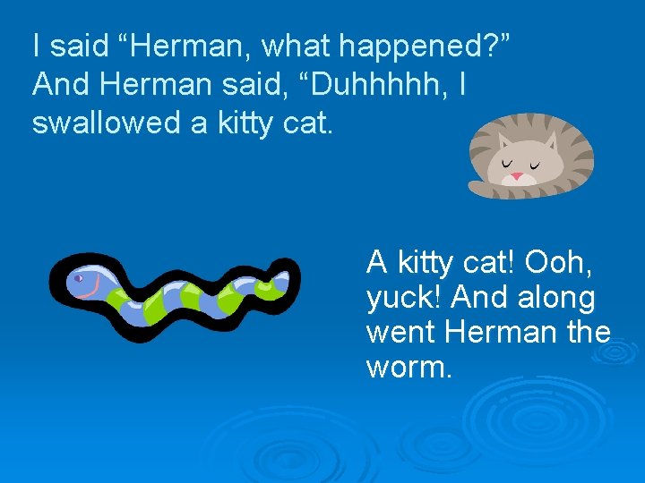 I said “Herman, what happened? ” And Herman said, “Duhhhhh, I swallowed a kitty