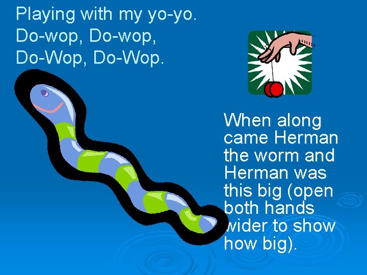 Playing with my yo-yo. Do-wop, Do-Wop, Do-Wop. When along came Herman the worm and