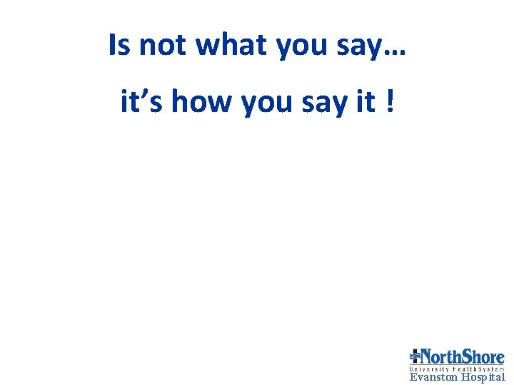 Is not what you say… it’s how you say it ! Evanston Hospital Is not what you say… it’s how you say it ! Evanston Hospital