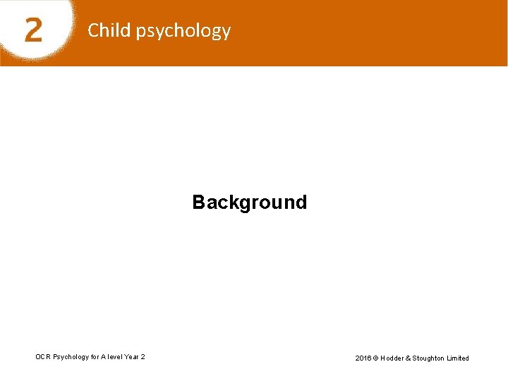 Child psychology Background OCR Psychology for A level Year 2 2016 © Hodder &