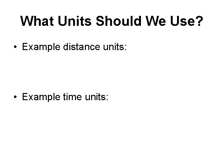 What Units Should We Use? • Example distance units: • Example time units: 