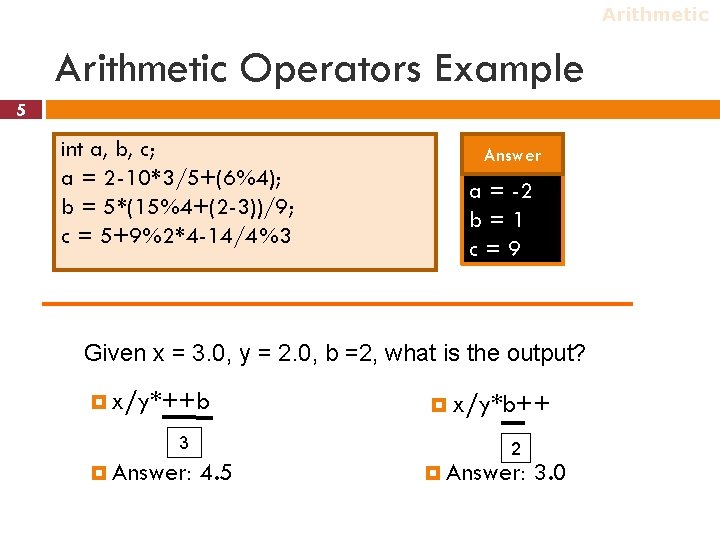 Arithmetic Operators Example 5 int a, b, c; a = 2 -10*3/5+(6%4); b =