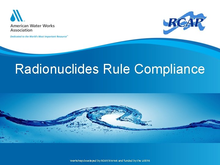 Radionuclides Rule Compliance Workshop developed by RCAP/AWWA and funded by the USEPA 