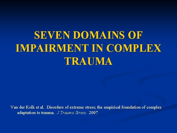 SEVEN DOMAINS OF IMPAIRMENT IN COMPLEX TRAUMA Van der Kolk et al. Disorders of