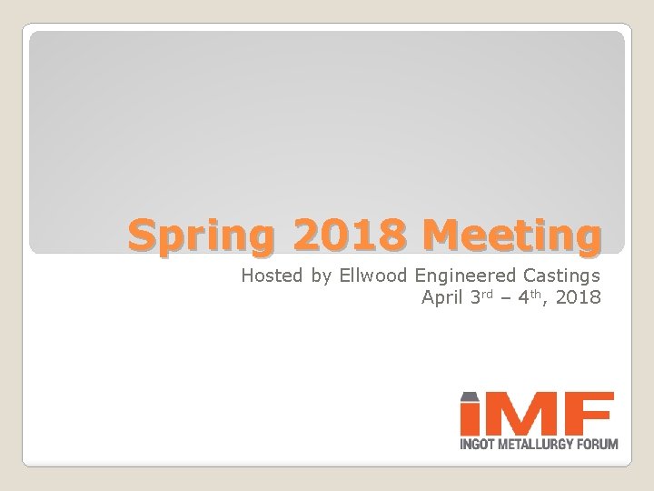 Spring 2018 Meeting Hosted by Ellwood Engineered Castings April 3 rd – 4 th,