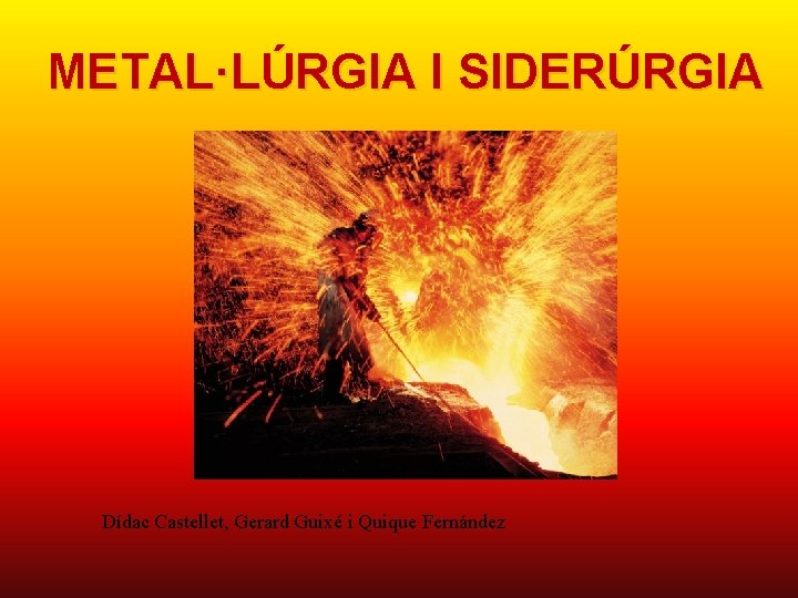 METAL·LÚRGIA I SIDERÚRGIA Dídac Castellet, Gerard Guixé i Quique Fernández 