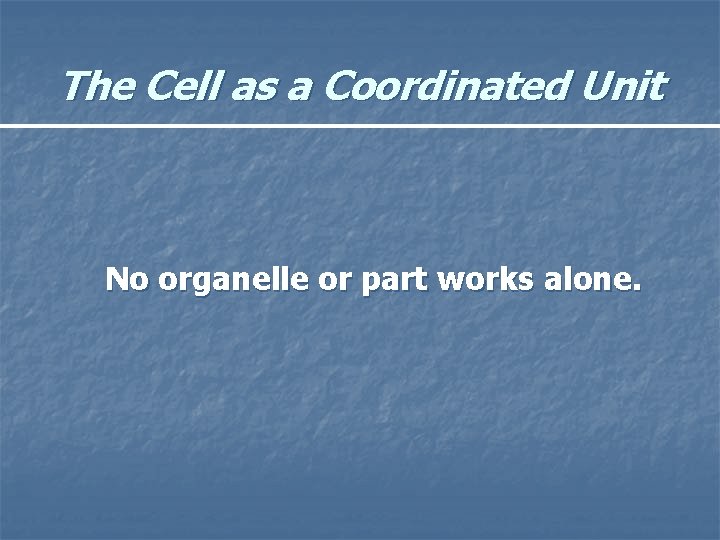 The Cell as a Coordinated Unit No organelle or part works alone. 