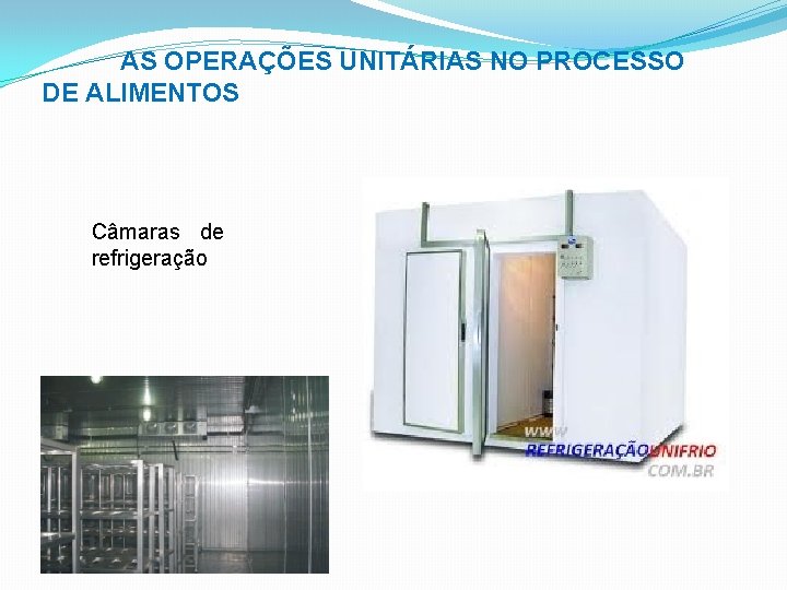 AS OPERAÇÕES UNITÁRIAS NO PROCESSO DE ALIMENTOS Câmaras de refrigeração 