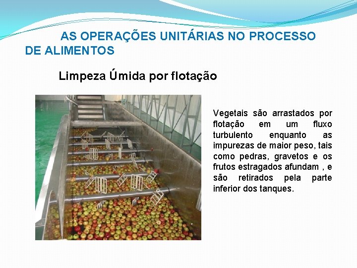 AS OPERAÇÕES UNITÁRIAS NO PROCESSO DE ALIMENTOS Limpeza Úmida por flotação Vegetais são arrastados