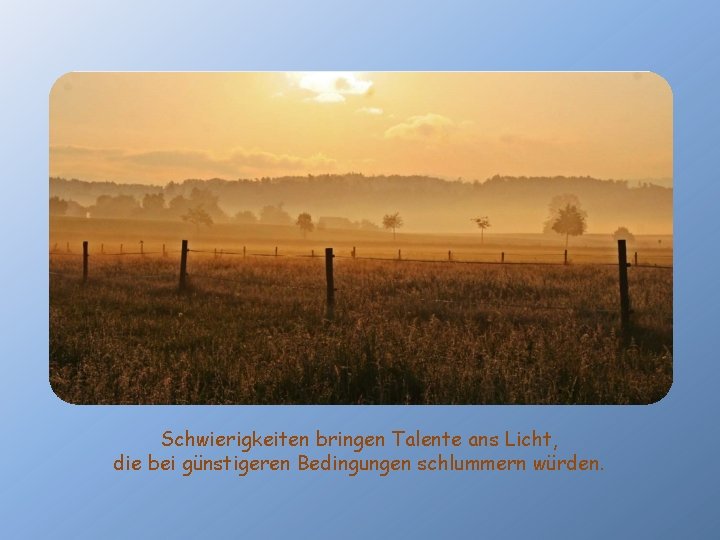 Schwierigkeiten bringen Talente ans Licht, die bei günstigeren Bedingungen schlummern würden. 