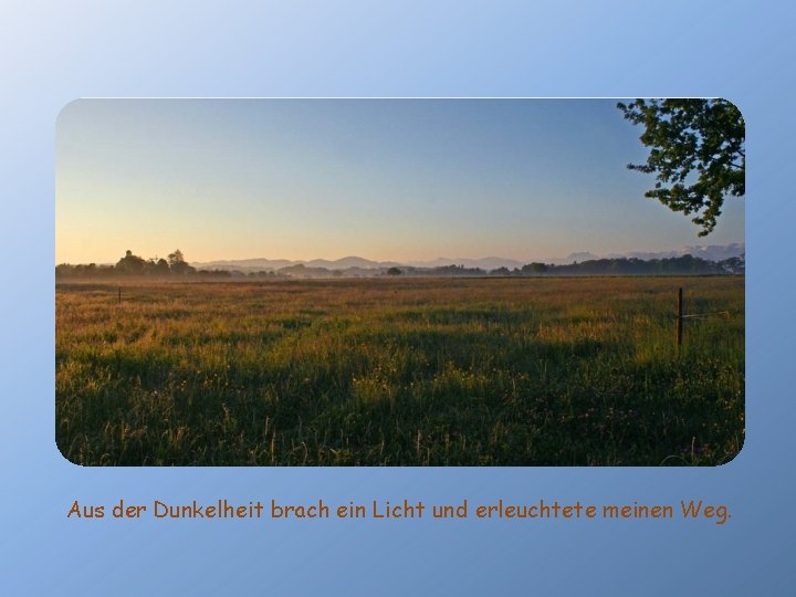 Aus der Dunkelheit brach ein Licht und erleuchtete meinen Weg. 