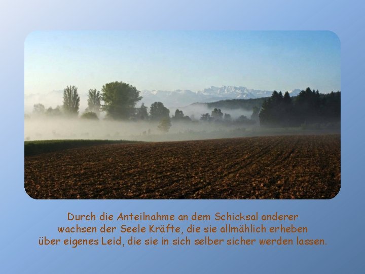 Durch die Anteilnahme an dem Schicksal anderer wachsen der Seele Kräfte, die sie allmählich