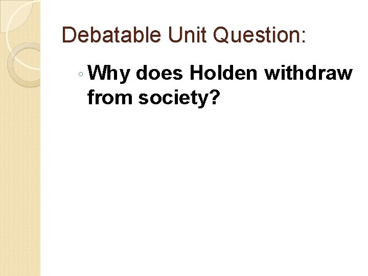 Debatable Unit Question: ◦ Why does Holden withdraw from society? 