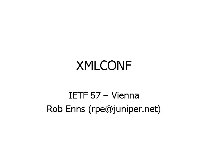 XMLCONF IETF 57 – Vienna Rob Enns (rpe@juniper. net) 