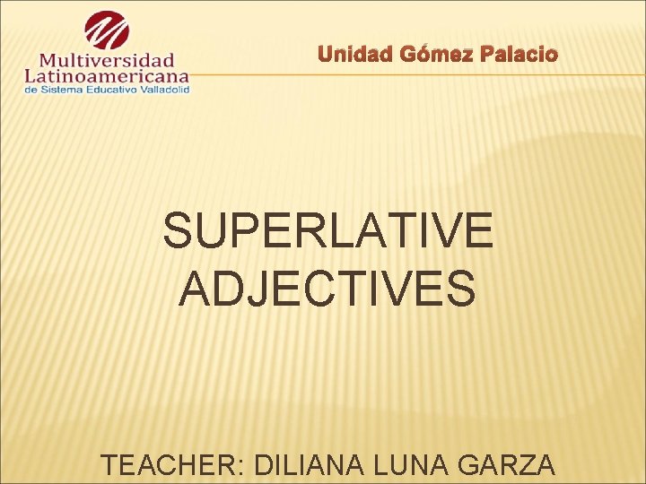 Unidad Gómez Palacio SUPERLATIVE ADJECTIVES TEACHER: DILIANA LUNA GARZA 