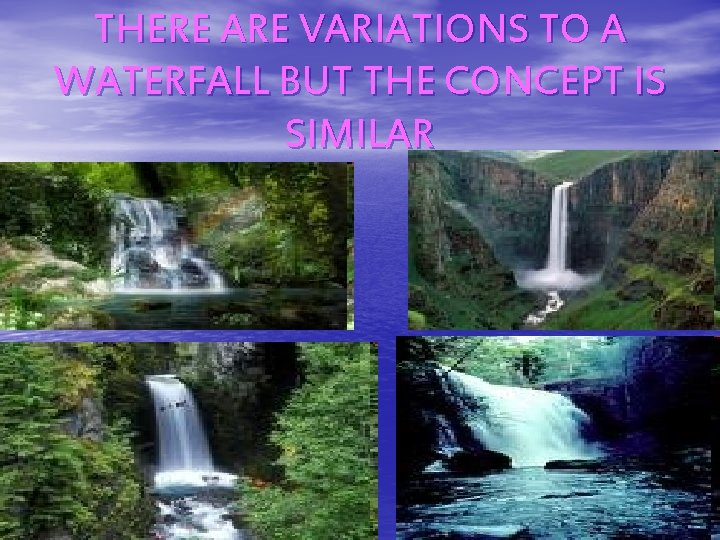 THERE ARE VARIATIONS TO A WATERFALL BUT THE CONCEPT IS SIMILAR 